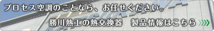 プロセス空調のことなら、お任せください。勝川熱工の熱交換器　製品情報はこちら お電話での問い合わせもお気軽にどうぞ。あなたのニーズやご要望、ご相談にお応えします。